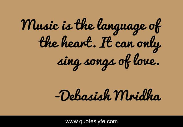 Music is the language of the heart. It can only sing songs of love.