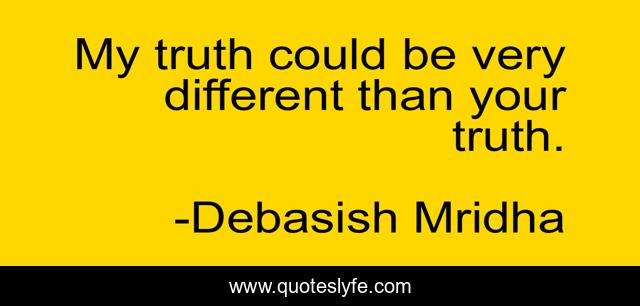 My truth could be very different than your truth.