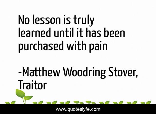 No lesson is truly learned until it has been purchased with pain