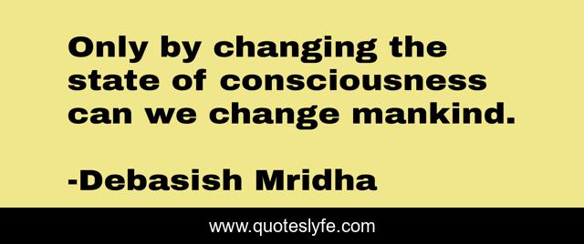 Only by changing the state of consciousness can we change mankind.