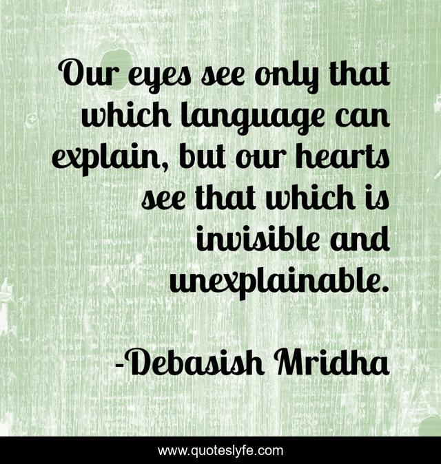 Our eyes see only that which language can explain, but our hearts see that which is invisible and unexplainable.