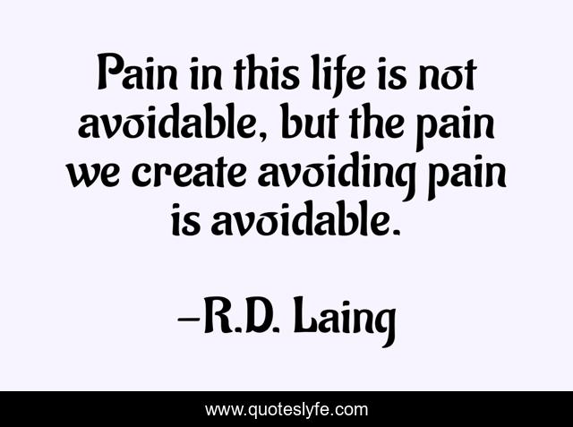 Pain in this life is not avoidable, but the pain we create avoiding pain is avoidable.