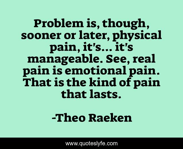 Problem is, though, sooner or later, physical pain, it's... it's manageable. See, real pain is emotional pain. That is the kind of pain that lasts.