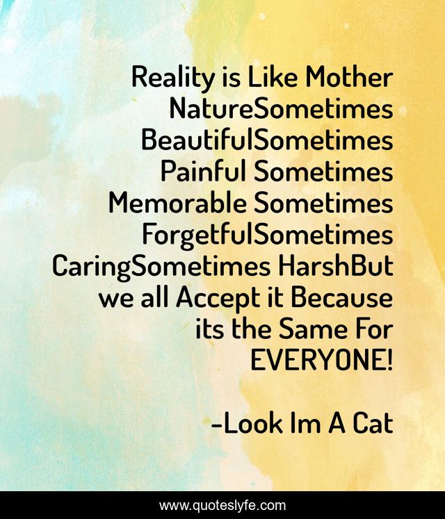 Reality is Like Mother NatureSometimes BeautifulSometimes Painful Sometimes Memorable Sometimes ForgetfulSometimes CaringSometimes HarshBut we all Accept it Because its the Same For EVERYONE!