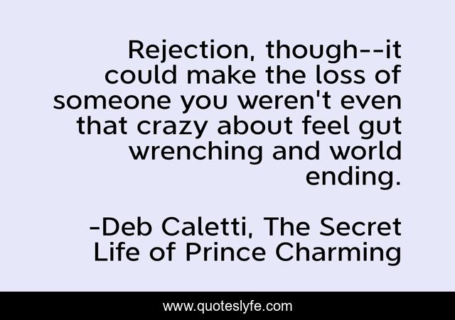 Rejection, though--it could make the loss of someone you weren't even that crazy about feel gut wrenching and world ending.