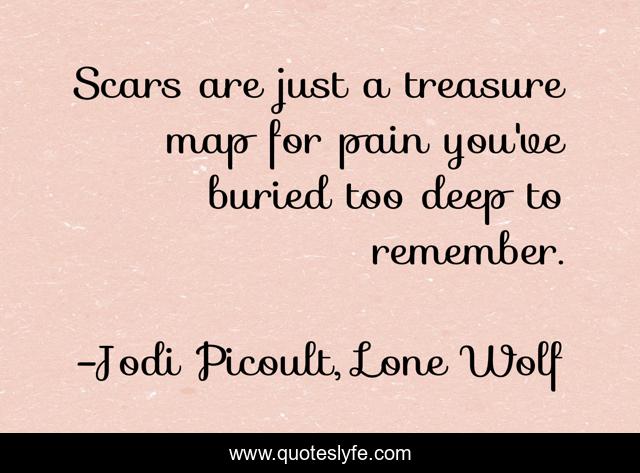 Scars are just a treasure map for pain you've buried too deep to remember.