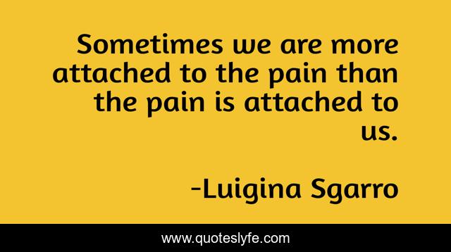 Sometimes we are more attached to the pain than the pain is attached to us.