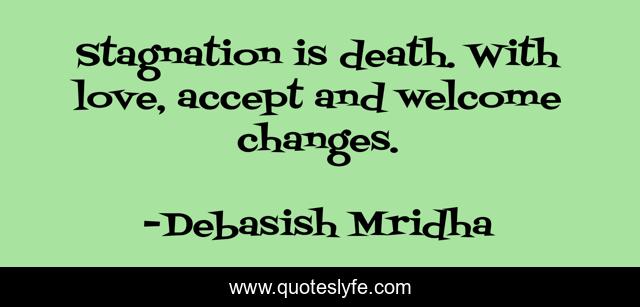 Stagnation is death. With love, accept and welcome changes.