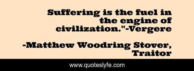 Suffering is the fuel in the engine of civilization.