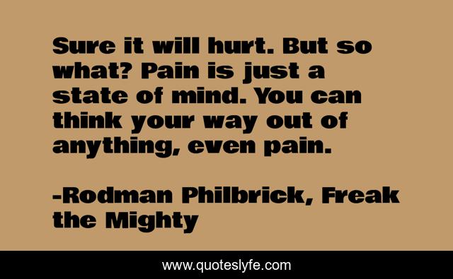 Sure it will hurt. But so what? Pain is just a state of mind. You can think your way out of anything, even pain.