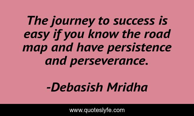 The journey to success is easy if you know the road map and have persistence and perseverance.