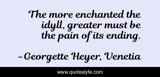 The more enchanted the idyll, greater must be the pain of its ending.