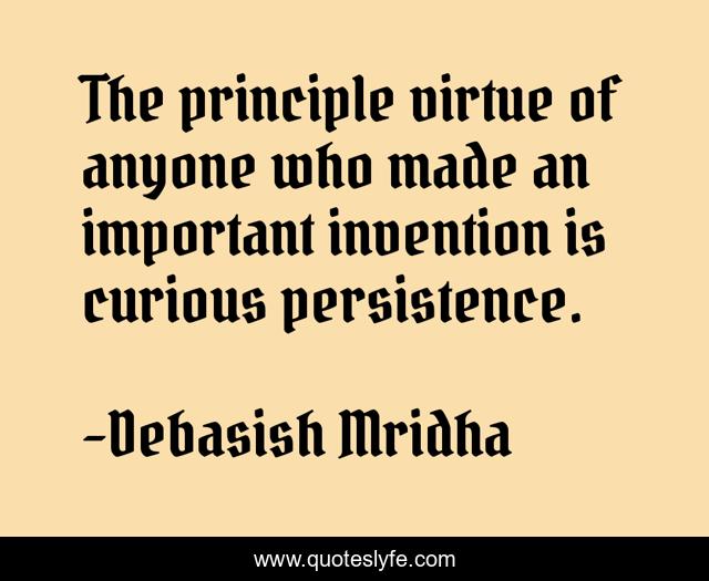 The principle virtue of anyone who made an important invention is curious persistence.