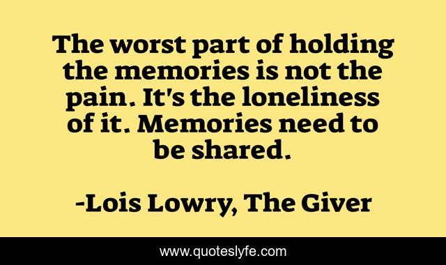 The worst part of holding the memories is not the pain. It's the loneliness of it. Memories need to be shared.