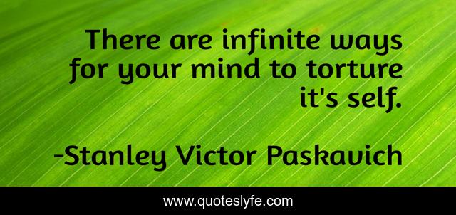 There are infinite ways for your mind to torture it's self.