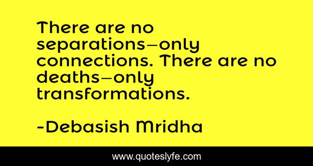 There are no separations—only connections. There are no deaths—only transformations.