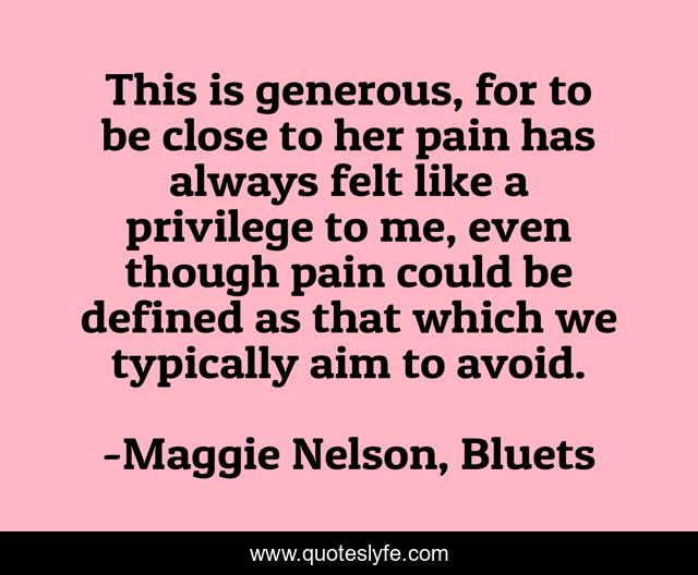 This is generous, for to be close to her pain has always felt like a privilege to me, even though pain could be defined as that which we typically aim to avoid.