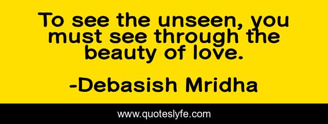 To see the unseen, you must see through the beauty of love.