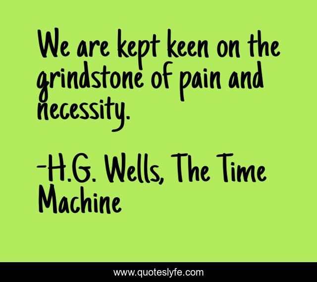 We are kept keen on the grindstone of pain and necessity.