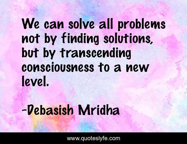 We can solve all problems not by finding solutions, but by transcending consciousness to a new level.