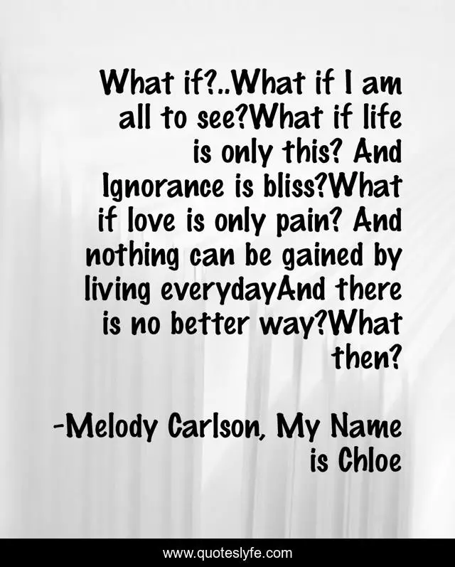 What if?..What if I am all to see?What if life is only this? And Ignorance is bliss?What if love is only pain? And nothing can be gained by living everydayAnd there is no better way?What then?