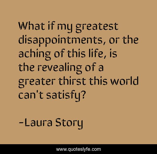 What if my greatest disappointments, or the aching of this life, is the revealing of a greater thirst this world can't satisfy?