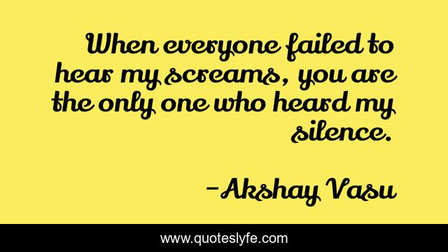 When everyone failed to hear my screams, you are the only one who heard my silence.