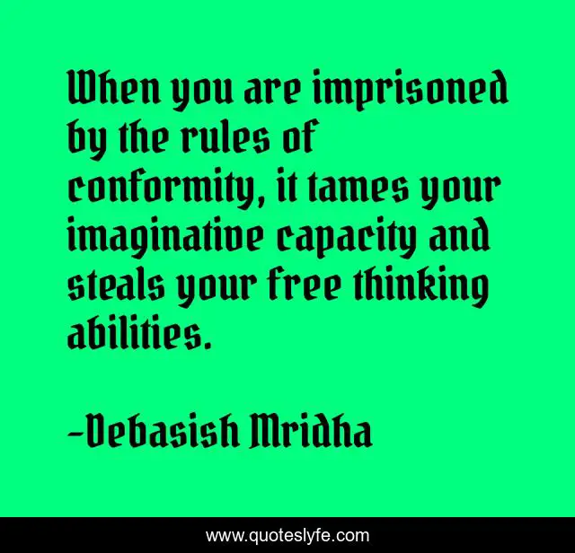 When you are imprisoned by the rules of conformity, it tames your imaginative capacity and steals your free thinking abilities.