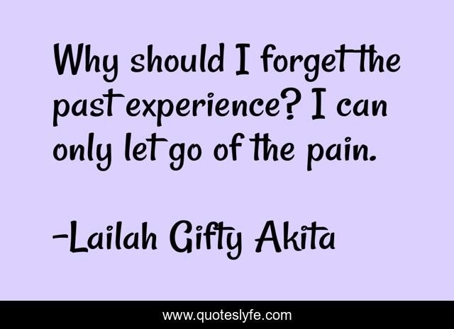 Why should I forget the past experience? I can only let go of the pain.