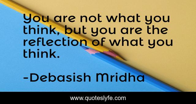 You are not what you think, but you are the reflection of what you think.