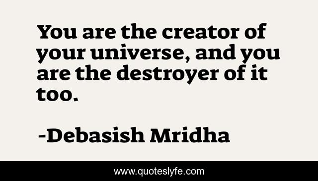 You are the creator of your universe, and you are the destroyer of it too.