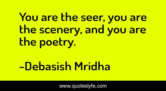 You are the seer, you are the scenery, and you are the poetry.