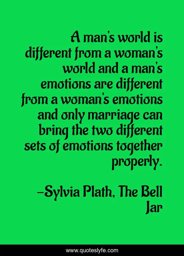 A man's world is different from a woman's world and a man's emotions are different from a woman's emotions and only marriage can bring the two different sets of emotions together properly.