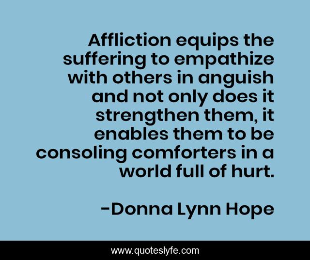 Affliction equips the suffering to empathize with others in anguish and not only does it strengthen them, it enables them to be consoling comforters in a world full of hurt.