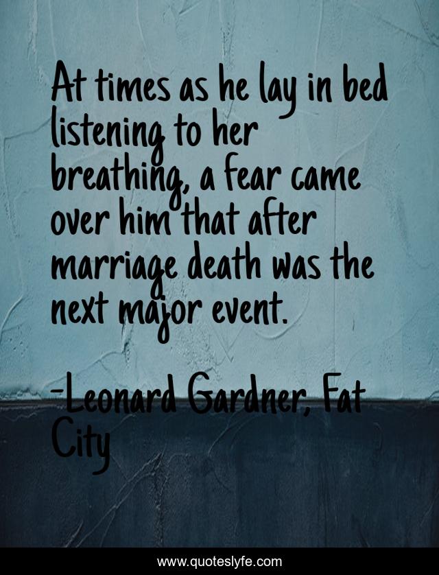 At times as he lay in bed listening to her breathing, a fear came over him that after marriage death was the next major event.