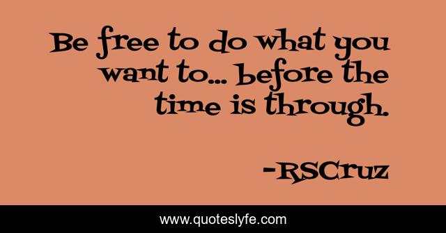Be free to do what you want to... before the time is through.