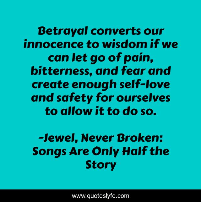 Betrayal converts our innocence to wisdom if we can let go of pain, bitterness, and fear and create enough self-love and safety for ourselves to allow it to do so.