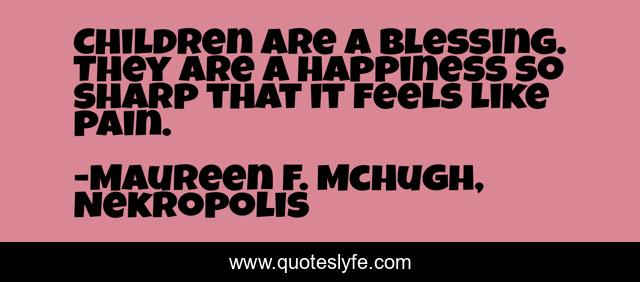 Children are a blessing. They are a happiness so sharp that it feels like pain.