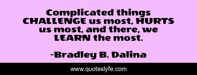 Complicated things CHALLENGE us most, HURTS us most, and there, we LEARN the most.