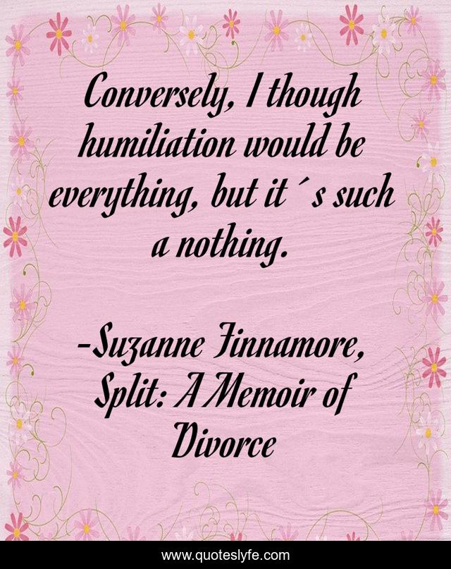 Conversely, I though humiliation would be everything, but it´s such a nothing.