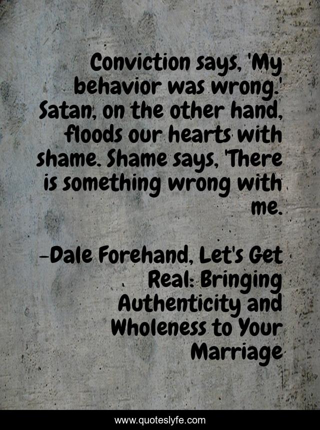 Conviction says, 'My behavior was wrong.' Satan, on the other hand, floods our hearts with shame. Shame says, 'There is something wrong with me.