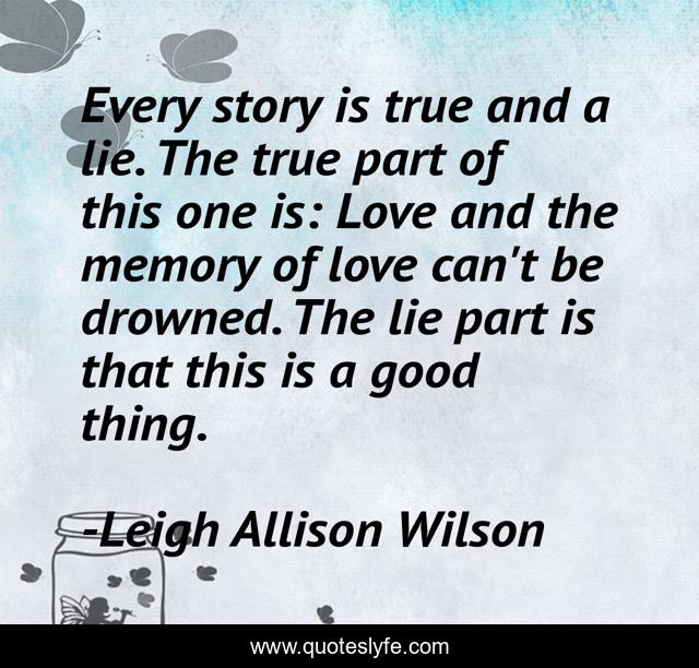 Every story is true and a lie. The true part of this one is: Love and the memory of love can't be drowned. The lie part is that this is a good thing.
