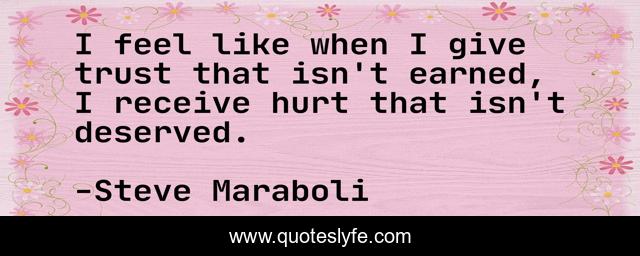 I feel like when I give trust that isn't earned, I receive hurt that isn't deserved.