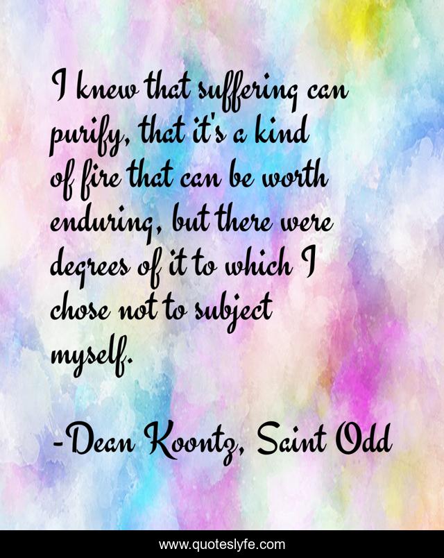 I knew that suffering can purify, that it's a kind of fire that can be worth enduring, but there were degrees of it to which I chose not to subject myself.