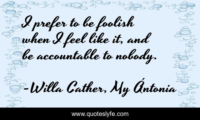 I prefer to be foolish when I feel like it, and be accountable to nobody.