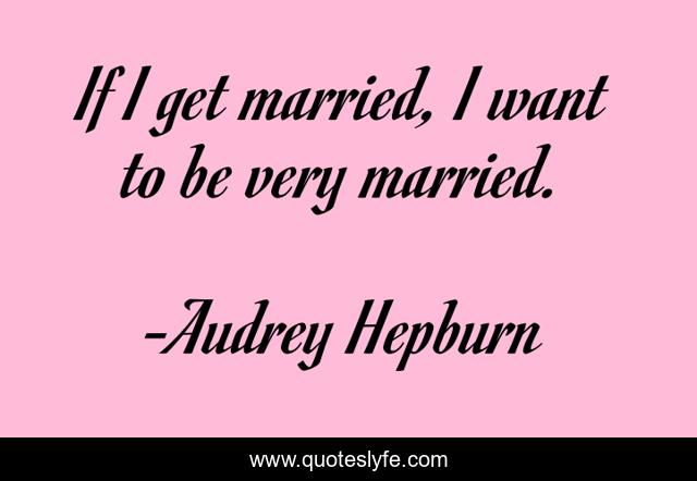 If I get married, I want to be very married.