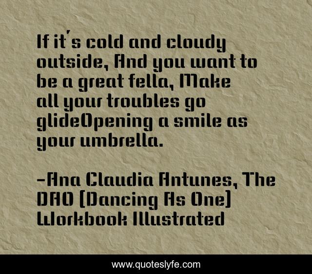 If it´s cold and cloudy outside, And you want to be a great fella, Make all your troubles go glideOpening a smile as your umbrella.