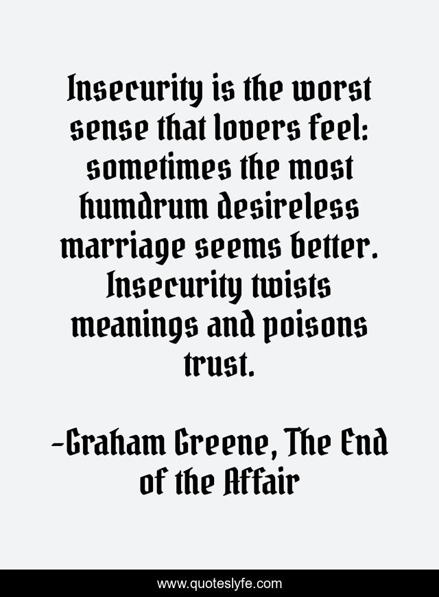 Insecurity is the worst sense that lovers feel: sometimes the most humdrum desireless marriage seems better. Insecurity twists meanings and poisons trust.