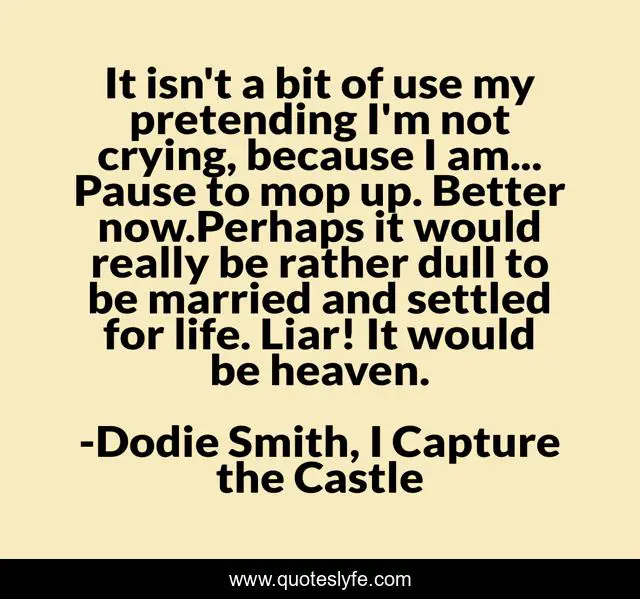 It isn't a bit of use my pretending I'm not crying, because I am... Pause to mop up. Better now.Perhaps it would really be rather dull to be married and settled for life. Liar! It would be heaven.