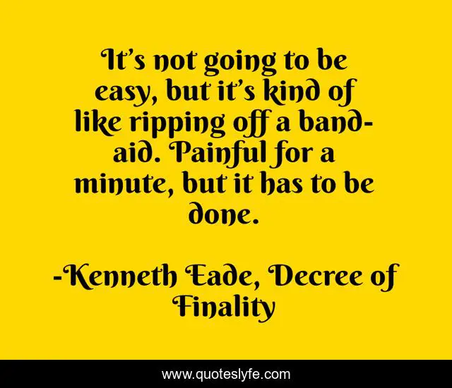 It’s not going to be easy, but it’s kind of like ripping off a ban